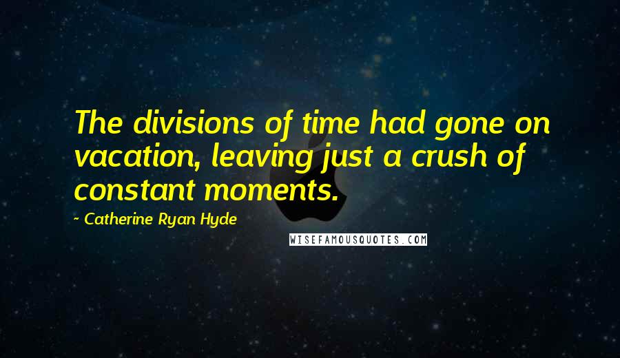 Catherine Ryan Hyde Quotes: The divisions of time had gone on vacation, leaving just a crush of constant moments.