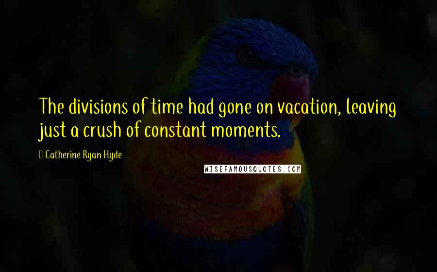 Catherine Ryan Hyde Quotes: The divisions of time had gone on vacation, leaving just a crush of constant moments.
