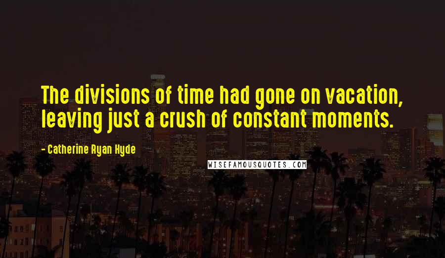 Catherine Ryan Hyde Quotes: The divisions of time had gone on vacation, leaving just a crush of constant moments.