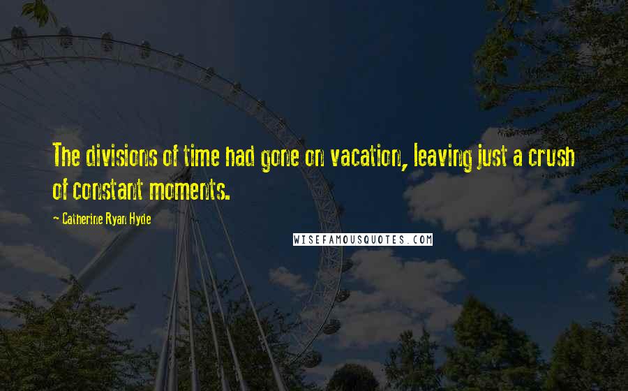 Catherine Ryan Hyde Quotes: The divisions of time had gone on vacation, leaving just a crush of constant moments.