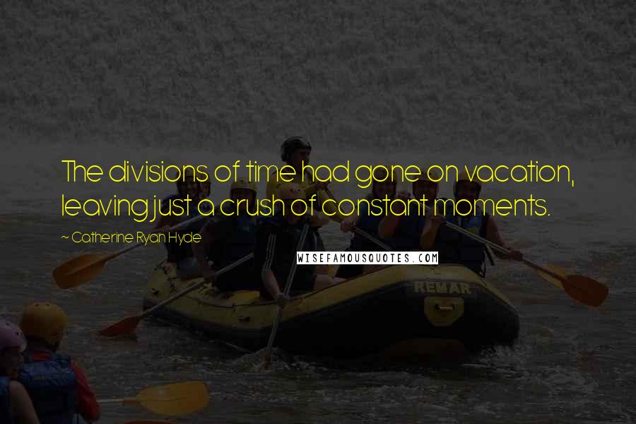 Catherine Ryan Hyde Quotes: The divisions of time had gone on vacation, leaving just a crush of constant moments.