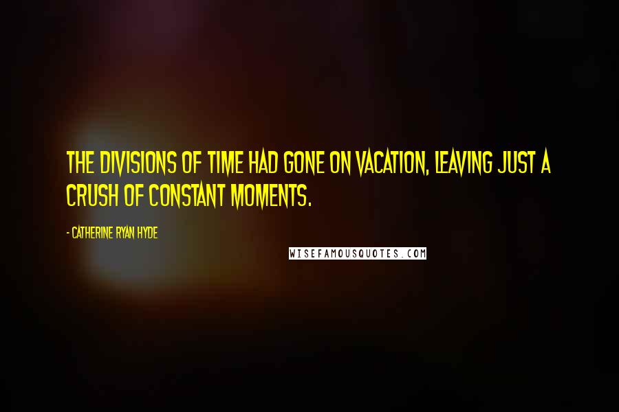 Catherine Ryan Hyde Quotes: The divisions of time had gone on vacation, leaving just a crush of constant moments.