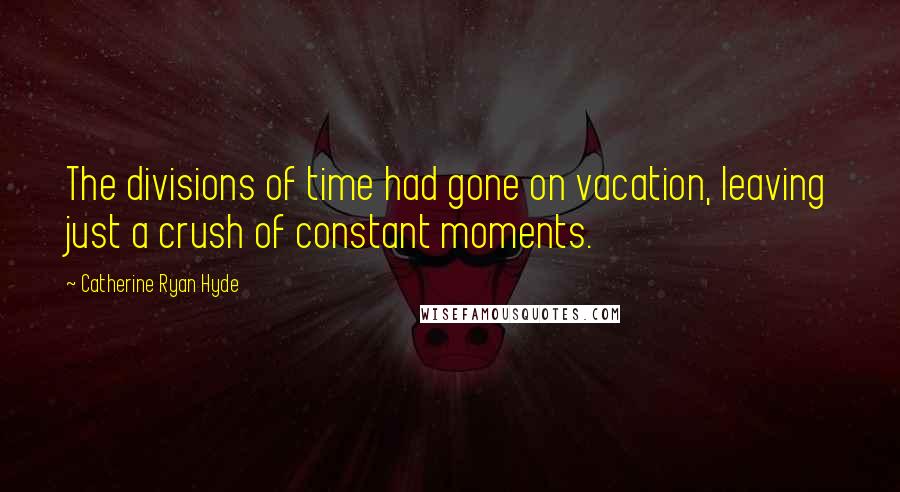 Catherine Ryan Hyde Quotes: The divisions of time had gone on vacation, leaving just a crush of constant moments.