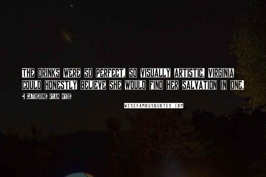Catherine Ryan Hyde Quotes: The drinks were so perfect, so visually artistic. Virginia could honestly believe she would find her salvation in one.