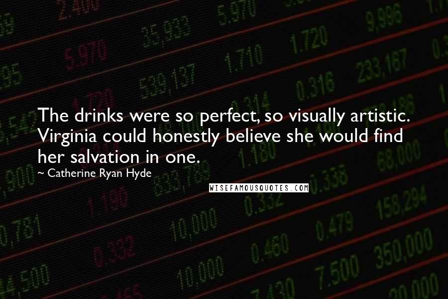 Catherine Ryan Hyde Quotes: The drinks were so perfect, so visually artistic. Virginia could honestly believe she would find her salvation in one.