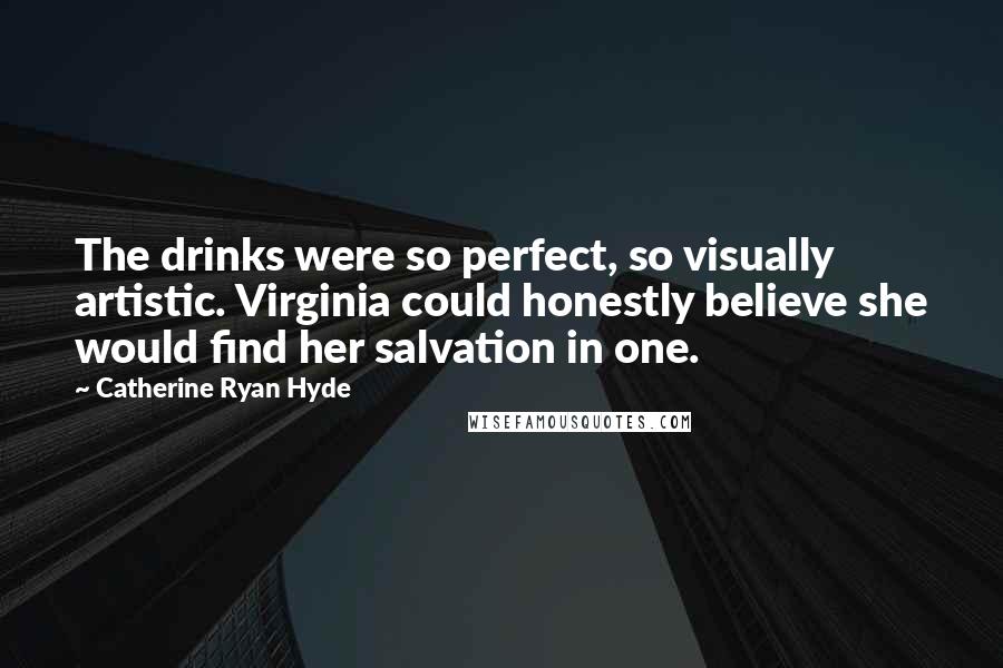 Catherine Ryan Hyde Quotes: The drinks were so perfect, so visually artistic. Virginia could honestly believe she would find her salvation in one.