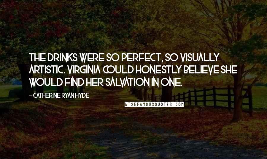 Catherine Ryan Hyde Quotes: The drinks were so perfect, so visually artistic. Virginia could honestly believe she would find her salvation in one.