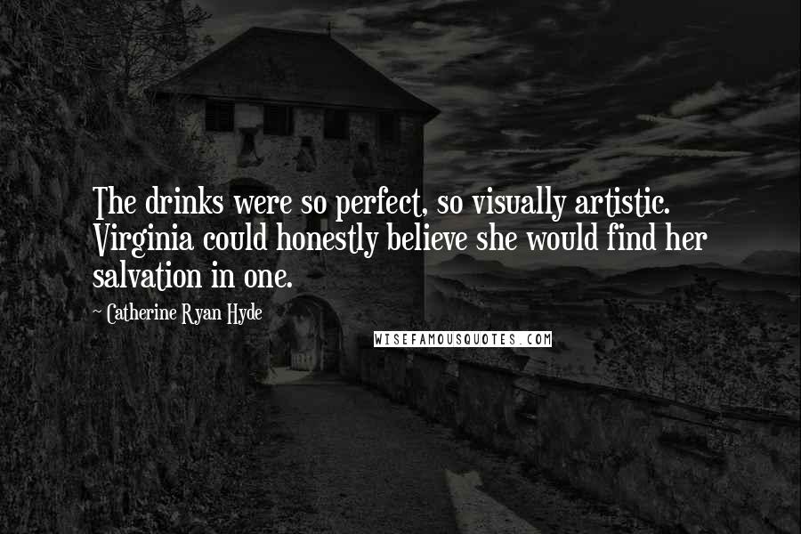 Catherine Ryan Hyde Quotes: The drinks were so perfect, so visually artistic. Virginia could honestly believe she would find her salvation in one.