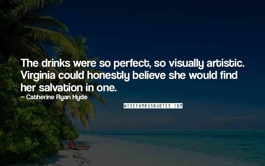 Catherine Ryan Hyde Quotes: The drinks were so perfect, so visually artistic. Virginia could honestly believe she would find her salvation in one.