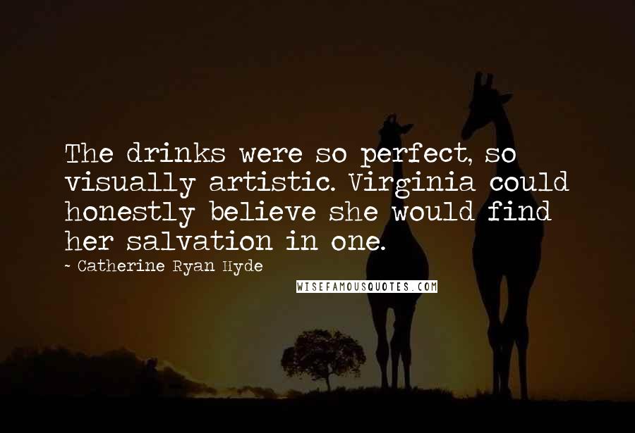 Catherine Ryan Hyde Quotes: The drinks were so perfect, so visually artistic. Virginia could honestly believe she would find her salvation in one.
