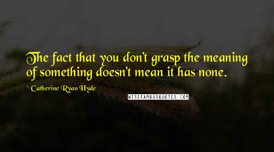 Catherine Ryan Hyde Quotes: The fact that you don't grasp the meaning of something doesn't mean it has none.