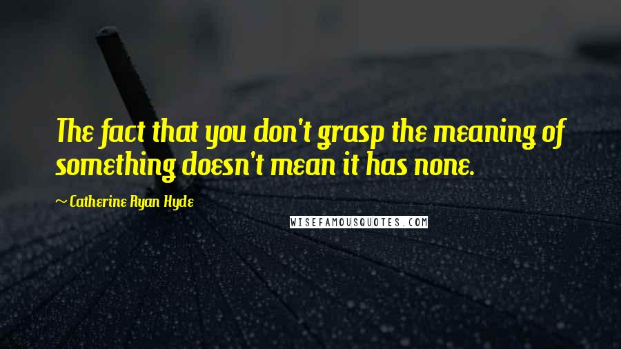 Catherine Ryan Hyde Quotes: The fact that you don't grasp the meaning of something doesn't mean it has none.