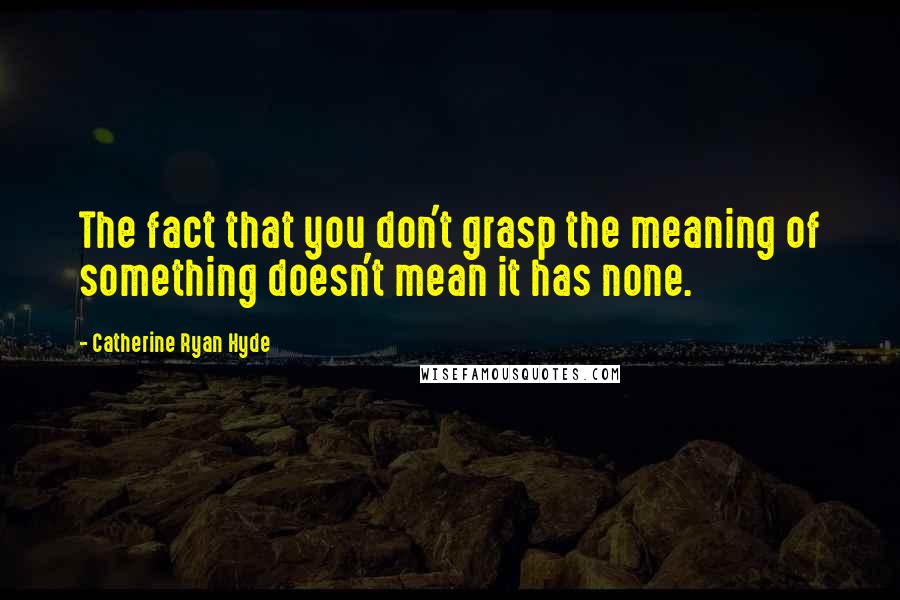 Catherine Ryan Hyde Quotes: The fact that you don't grasp the meaning of something doesn't mean it has none.