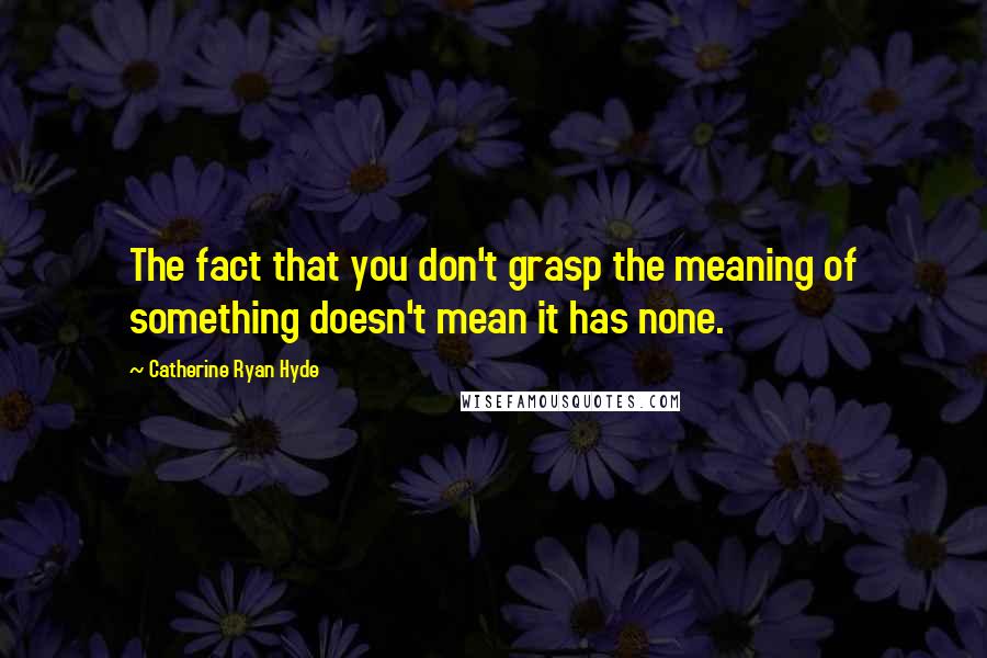 Catherine Ryan Hyde Quotes: The fact that you don't grasp the meaning of something doesn't mean it has none.