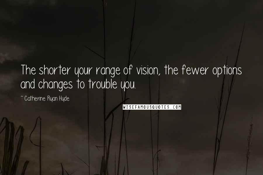 Catherine Ryan Hyde Quotes: The shorter your range of vision, the fewer options and changes to trouble you.