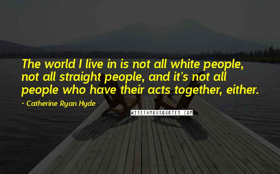 Catherine Ryan Hyde Quotes: The world I live in is not all white people, not all straight people, and it's not all people who have their acts together, either.