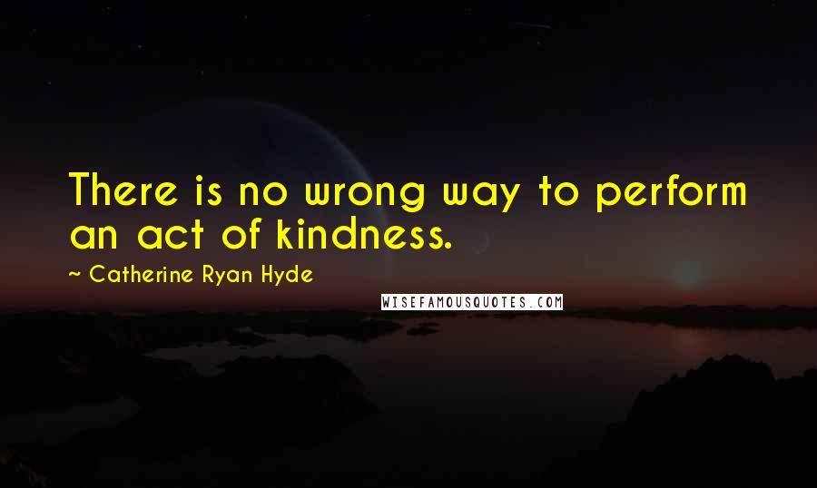 Catherine Ryan Hyde Quotes: There is no wrong way to perform an act of kindness.