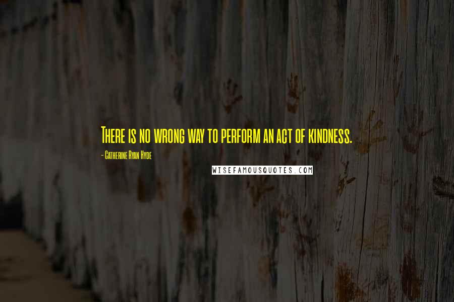 Catherine Ryan Hyde Quotes: There is no wrong way to perform an act of kindness.