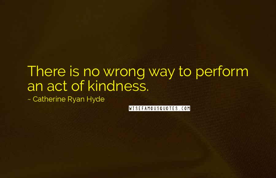 Catherine Ryan Hyde Quotes: There is no wrong way to perform an act of kindness.