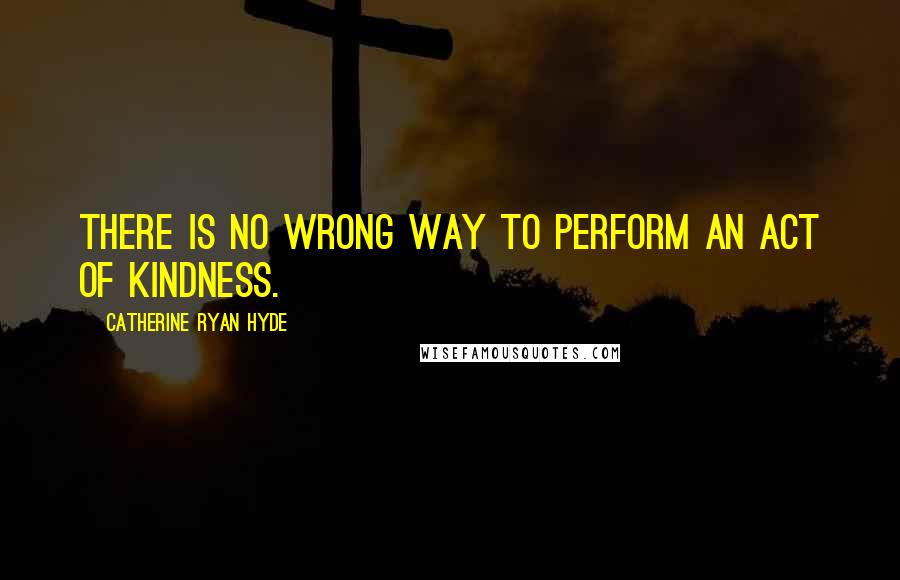 Catherine Ryan Hyde Quotes: There is no wrong way to perform an act of kindness.