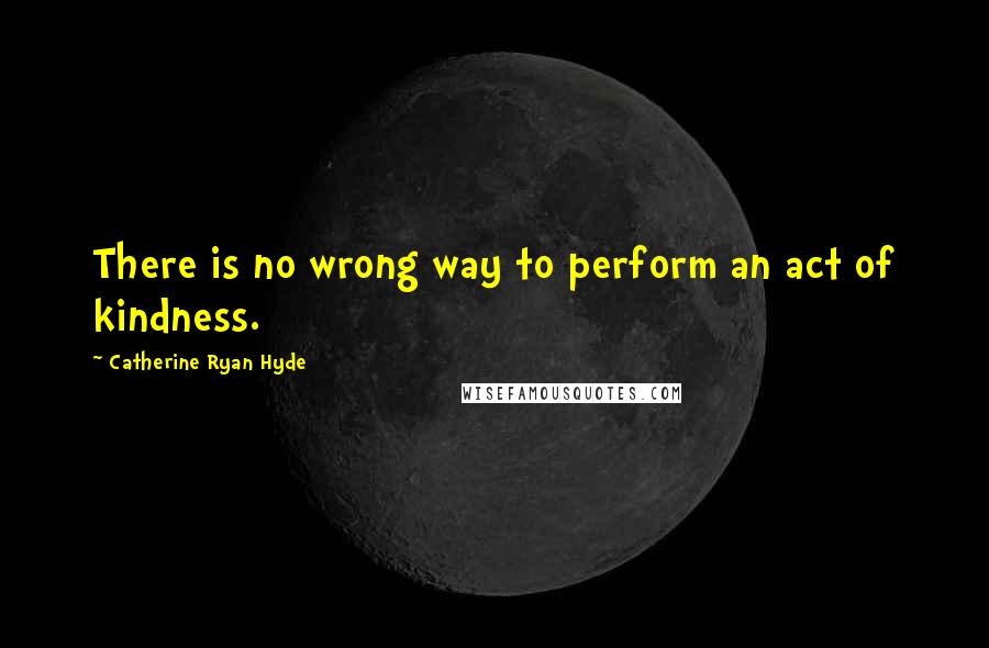 Catherine Ryan Hyde Quotes: There is no wrong way to perform an act of kindness.