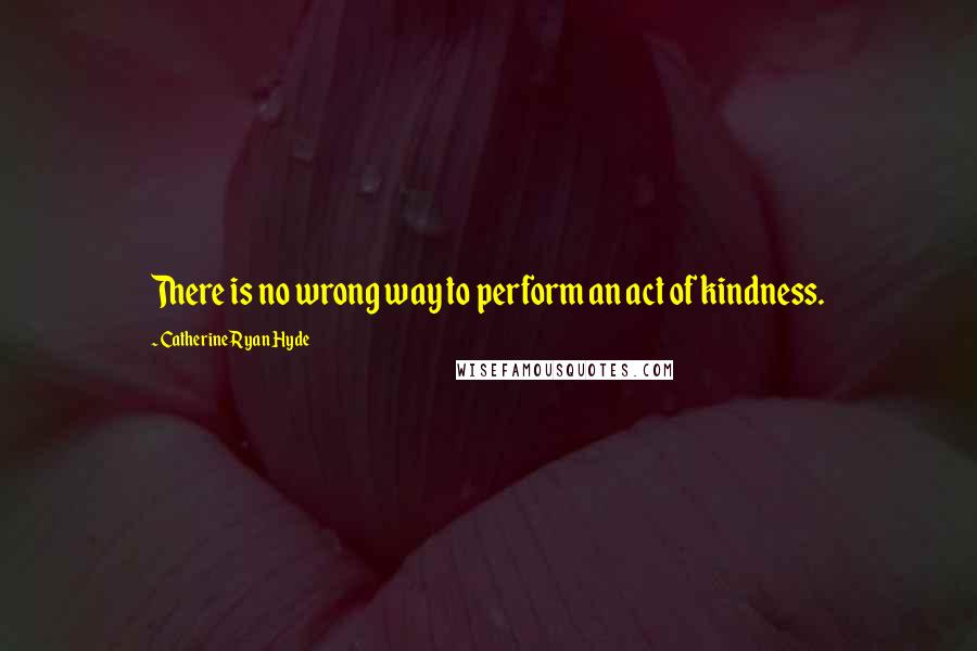 Catherine Ryan Hyde Quotes: There is no wrong way to perform an act of kindness.