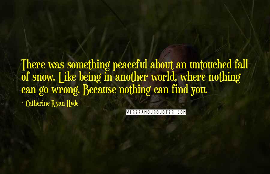 Catherine Ryan Hyde Quotes: There was something peaceful about an untouched fall of snow. Like being in another world, where nothing can go wrong. Because nothing can find you.