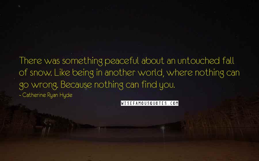 Catherine Ryan Hyde Quotes: There was something peaceful about an untouched fall of snow. Like being in another world, where nothing can go wrong. Because nothing can find you.