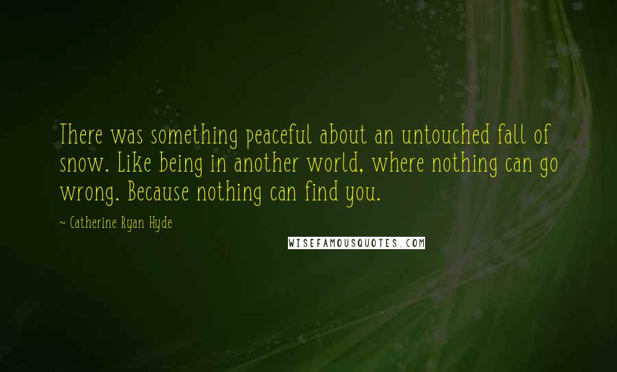 Catherine Ryan Hyde Quotes: There was something peaceful about an untouched fall of snow. Like being in another world, where nothing can go wrong. Because nothing can find you.