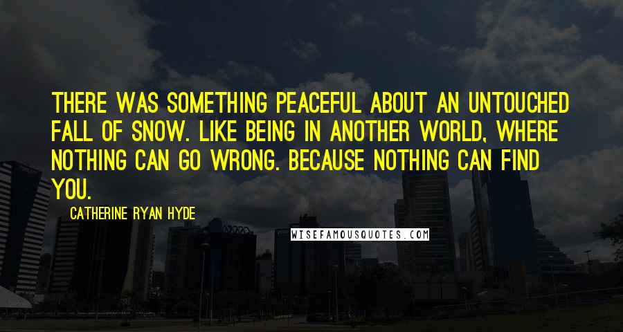 Catherine Ryan Hyde Quotes: There was something peaceful about an untouched fall of snow. Like being in another world, where nothing can go wrong. Because nothing can find you.