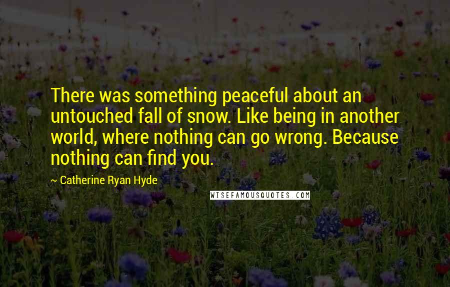 Catherine Ryan Hyde Quotes: There was something peaceful about an untouched fall of snow. Like being in another world, where nothing can go wrong. Because nothing can find you.