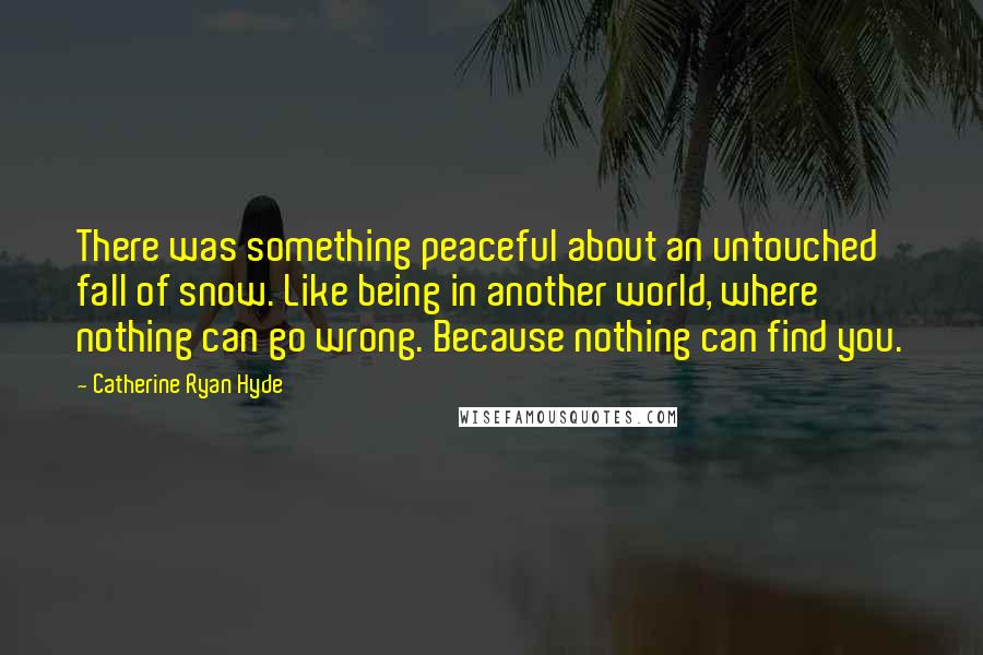 Catherine Ryan Hyde Quotes: There was something peaceful about an untouched fall of snow. Like being in another world, where nothing can go wrong. Because nothing can find you.