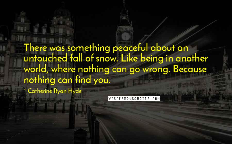 Catherine Ryan Hyde Quotes: There was something peaceful about an untouched fall of snow. Like being in another world, where nothing can go wrong. Because nothing can find you.