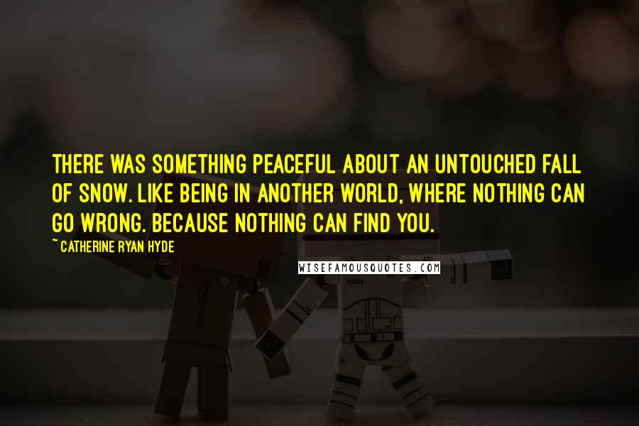 Catherine Ryan Hyde Quotes: There was something peaceful about an untouched fall of snow. Like being in another world, where nothing can go wrong. Because nothing can find you.