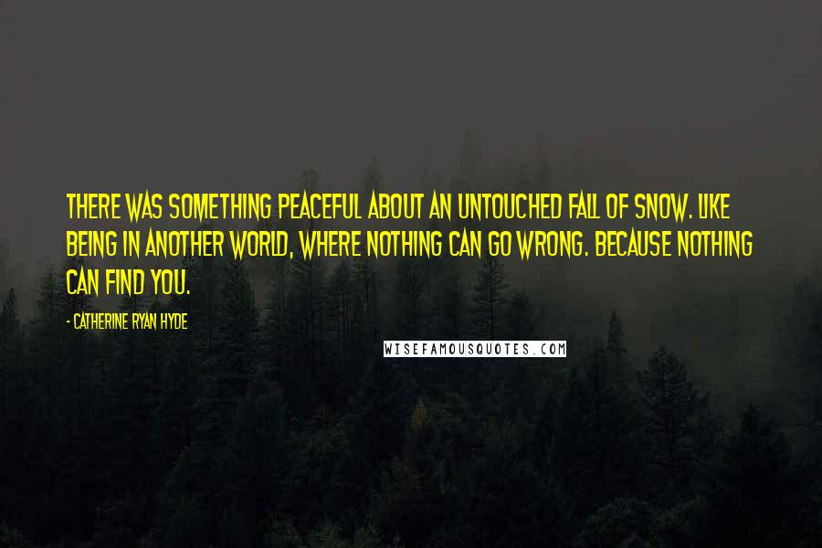 Catherine Ryan Hyde Quotes: There was something peaceful about an untouched fall of snow. Like being in another world, where nothing can go wrong. Because nothing can find you.