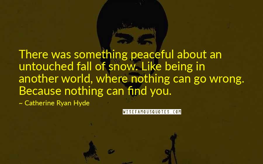 Catherine Ryan Hyde Quotes: There was something peaceful about an untouched fall of snow. Like being in another world, where nothing can go wrong. Because nothing can find you.