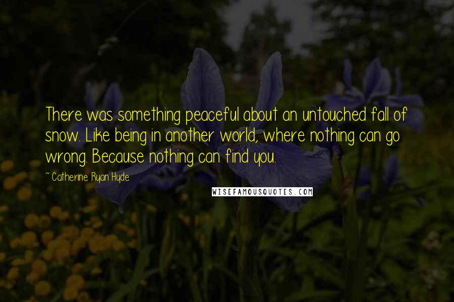Catherine Ryan Hyde Quotes: There was something peaceful about an untouched fall of snow. Like being in another world, where nothing can go wrong. Because nothing can find you.