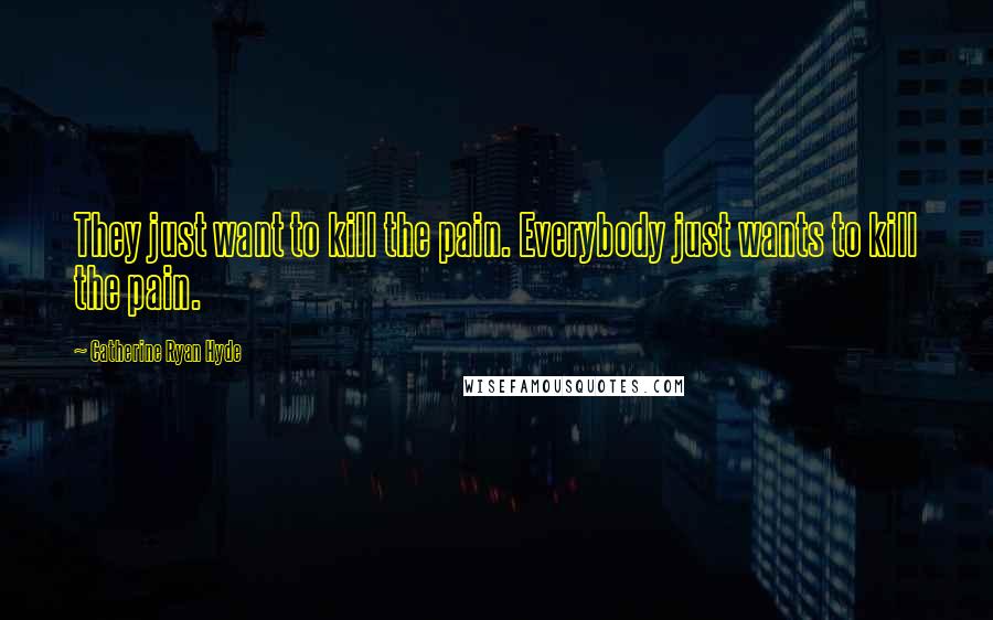 Catherine Ryan Hyde Quotes: They just want to kill the pain. Everybody just wants to kill the pain.