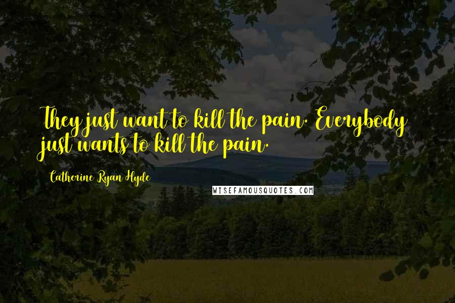 Catherine Ryan Hyde Quotes: They just want to kill the pain. Everybody just wants to kill the pain.