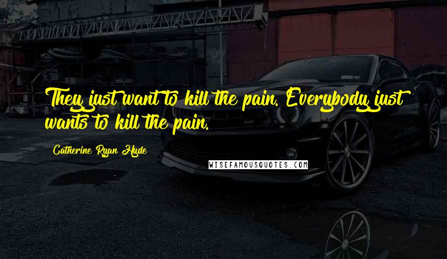 Catherine Ryan Hyde Quotes: They just want to kill the pain. Everybody just wants to kill the pain.
