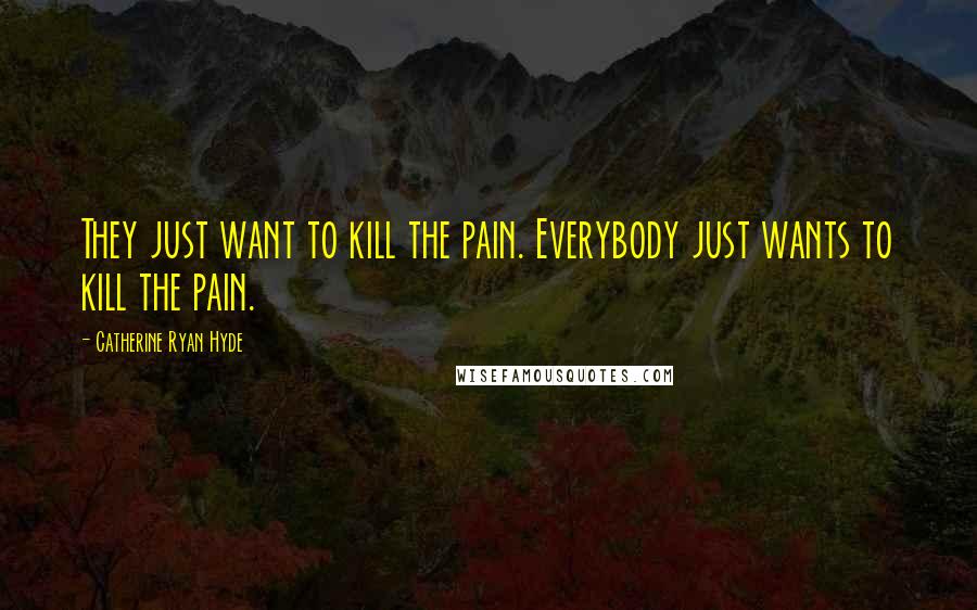 Catherine Ryan Hyde Quotes: They just want to kill the pain. Everybody just wants to kill the pain.