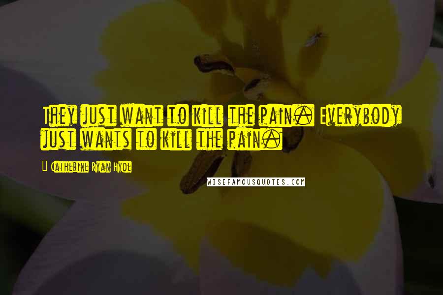 Catherine Ryan Hyde Quotes: They just want to kill the pain. Everybody just wants to kill the pain.
