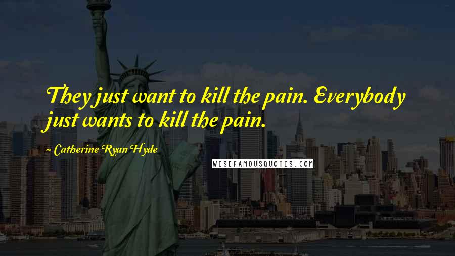 Catherine Ryan Hyde Quotes: They just want to kill the pain. Everybody just wants to kill the pain.