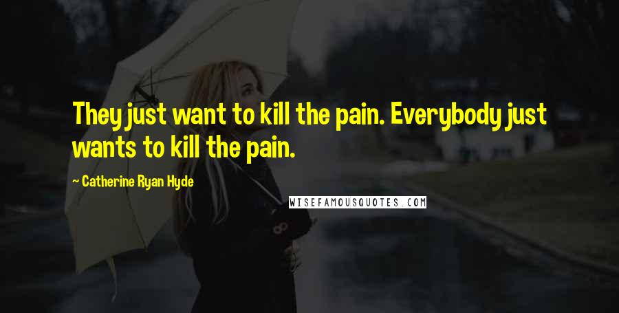 Catherine Ryan Hyde Quotes: They just want to kill the pain. Everybody just wants to kill the pain.