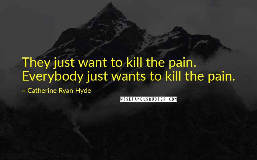 Catherine Ryan Hyde Quotes: They just want to kill the pain. Everybody just wants to kill the pain.
