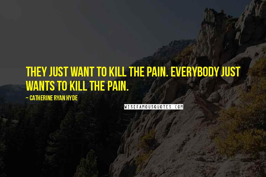 Catherine Ryan Hyde Quotes: They just want to kill the pain. Everybody just wants to kill the pain.