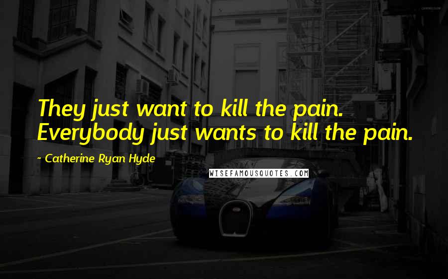 Catherine Ryan Hyde Quotes: They just want to kill the pain. Everybody just wants to kill the pain.