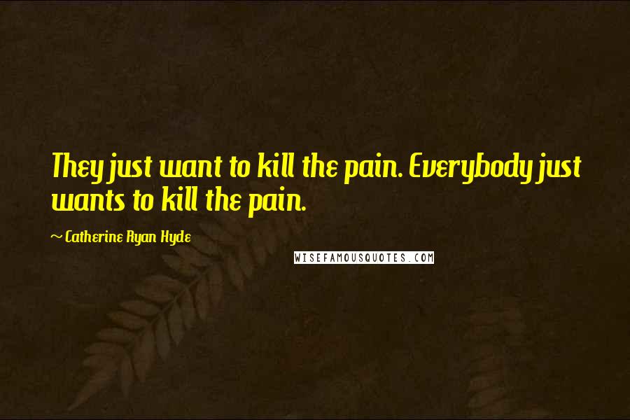 Catherine Ryan Hyde Quotes: They just want to kill the pain. Everybody just wants to kill the pain.