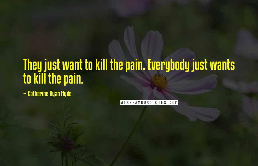 Catherine Ryan Hyde Quotes: They just want to kill the pain. Everybody just wants to kill the pain.