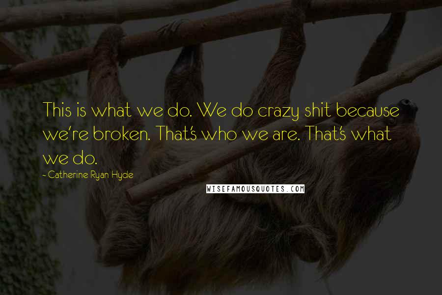 Catherine Ryan Hyde Quotes: This is what we do. We do crazy shit because we're broken. That's who we are. That's what we do.